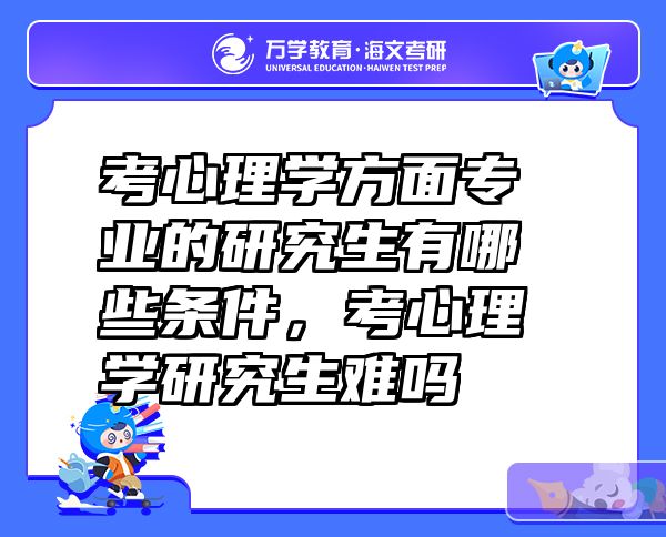 考心理学方面专业的研究生有哪些条件，考心理学研究生难吗