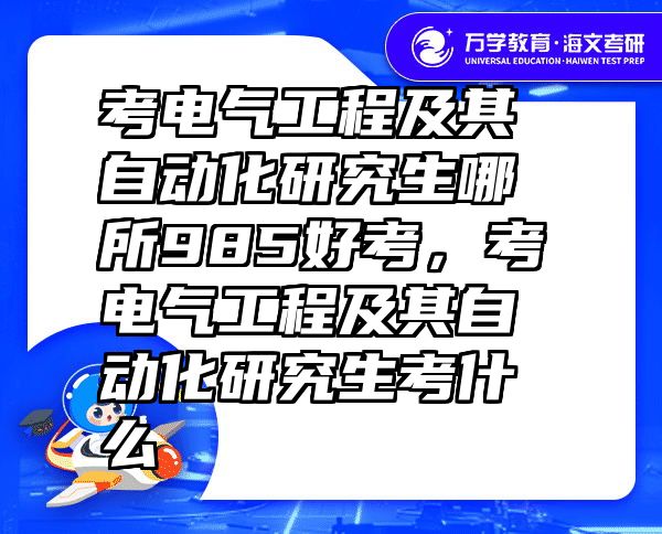 考电气工程及其自动化研究生哪所985好考，考电气工程及其自动化研究生考什么