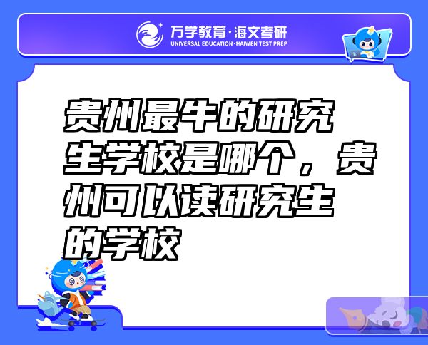 贵州最牛的研究生学校是哪个，贵州可以读研究生的学校