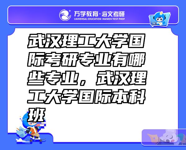 武汉理工大学国际考研专业有哪些专业，武汉理工大学国际本科班