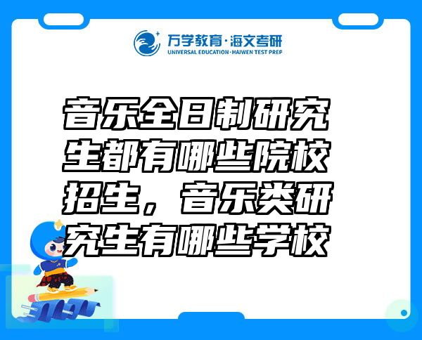 音乐全日制研究生都有哪些院校招生，音乐类研究生有哪些学校