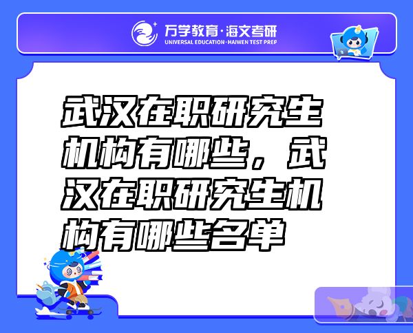 武汉在职研究生机构有哪些，武汉在职研究生机构有哪些名单