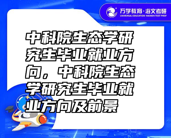 中科院生态学研究生毕业就业方向，中科院生态学研究生毕业就业方向及前景