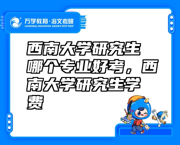 西南大学研究生哪个专业好考，西南大学研究生学费