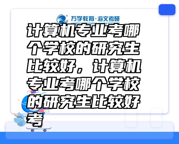 计算机专业考哪个学校的研究生比较好，计算机专业考哪个学校的研究生比较好考