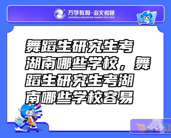 舞蹈生研究生考湖南哪些学校，舞蹈生研究生考湖南哪些学校容易