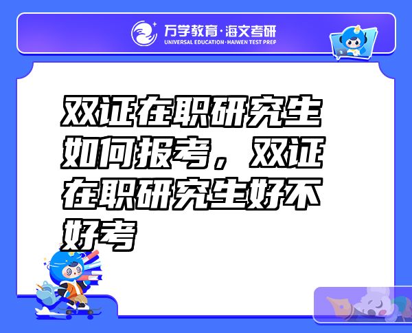 双证在职研究生如何报考，双证在职研究生好不好考