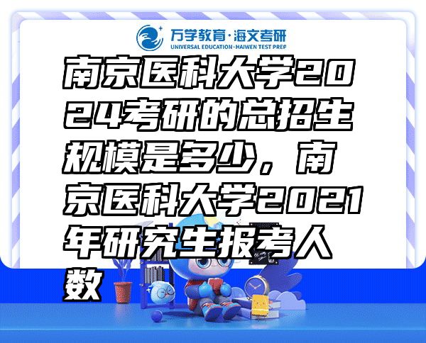 南京医科大学2024考研的总招生规模是多少，南京医科大学2021年研究生报考人数