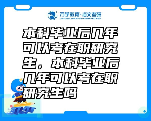 本科毕业后几年可以考在职研究生，本科毕业后几年可以考在职研究生吗