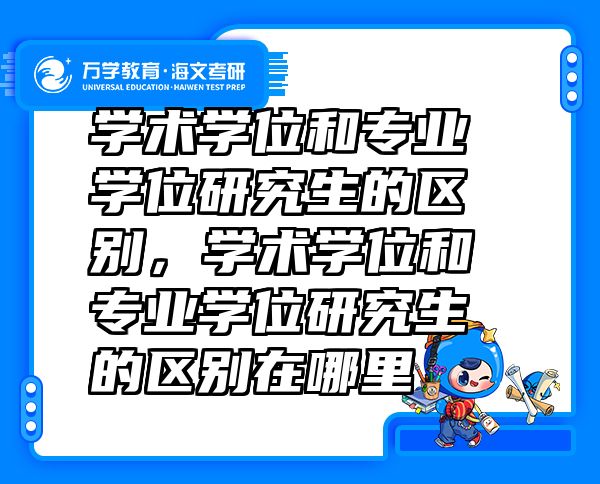 学术学位和专业学位研究生的区别，学术学位和专业学位研究生的区别在哪里