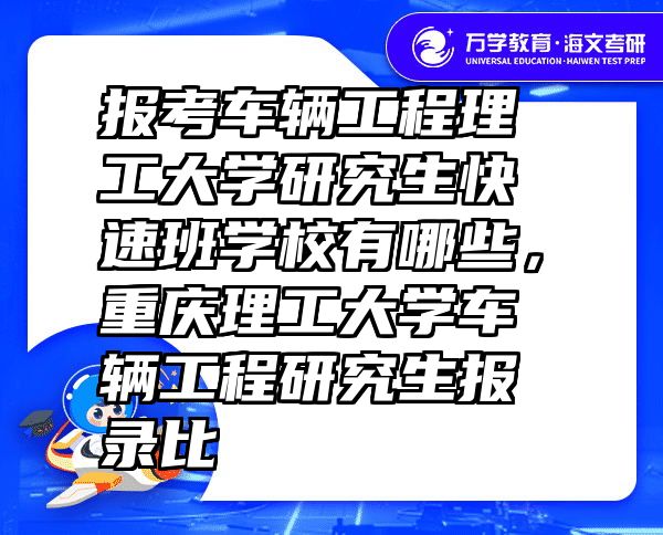 报考车辆工程理工大学研究生快速班学校有哪些，重庆理工大学车辆工程研究生报录比