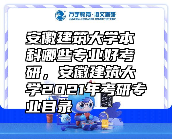 安徽建筑大学本科哪些专业好考研，安徽建筑大学2021年考研专业目录