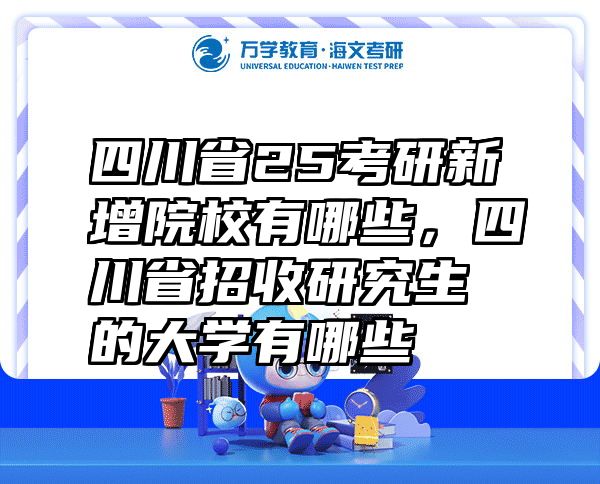 四川省25考研新增院校有哪些，四川省招收研究生的大学有哪些