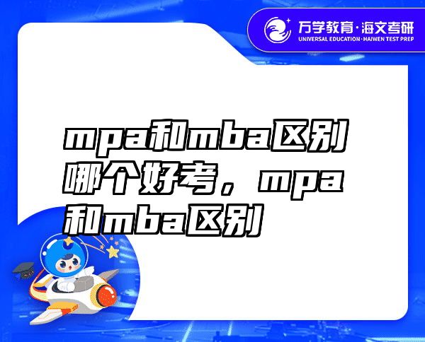 mpa和mba区别哪个好考，mpa和mba区别