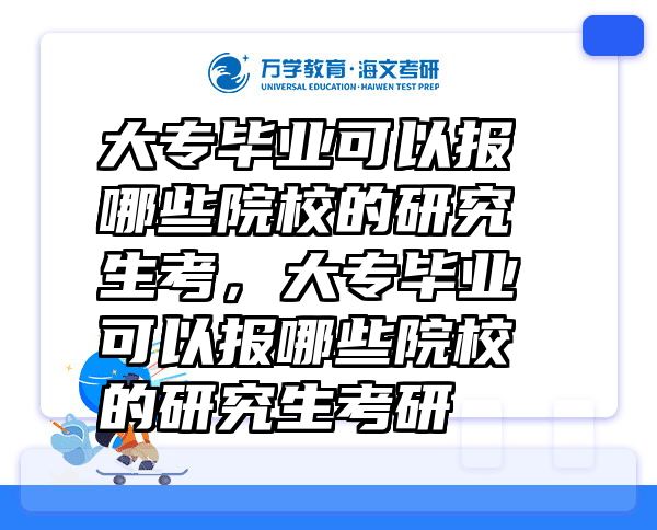 大专毕业可以报哪些院校的研究生考，大专毕业可以报哪些院校的研究生考研