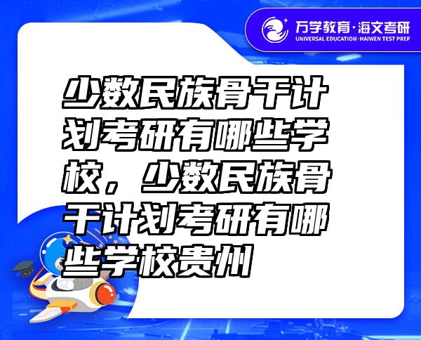 少数民族骨干计划考研有哪些学校，少数民族骨干计划考研有哪些学校贵州