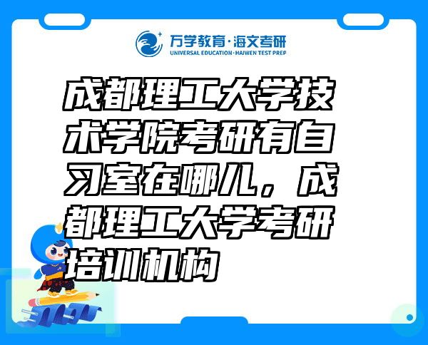 成都理工大学技术学院考研有自习室在哪儿，成都理工大学考研培训机构