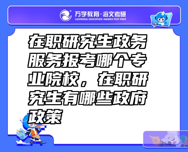 在职研究生政务服务报考哪个专业院校，在职研究生有哪些政府政策