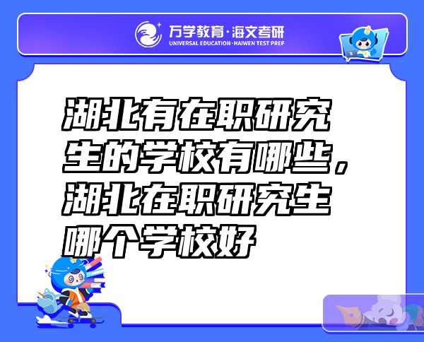 湖北有在职研究生的学校有哪些，湖北在职研究生哪个学校好