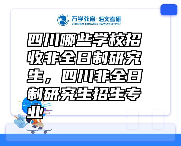 四川哪些学校招收非全日制研究生，四川非全日制研究生招生专业