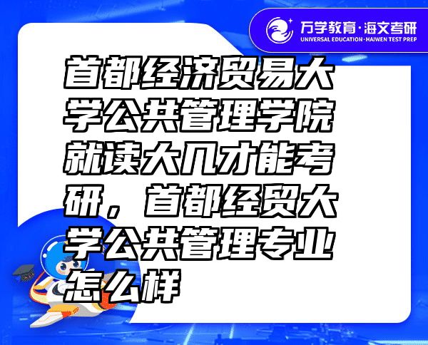 首都经济贸易大学公共管理学院就读大几才能考研，首都经贸大学公共管理专业怎么样