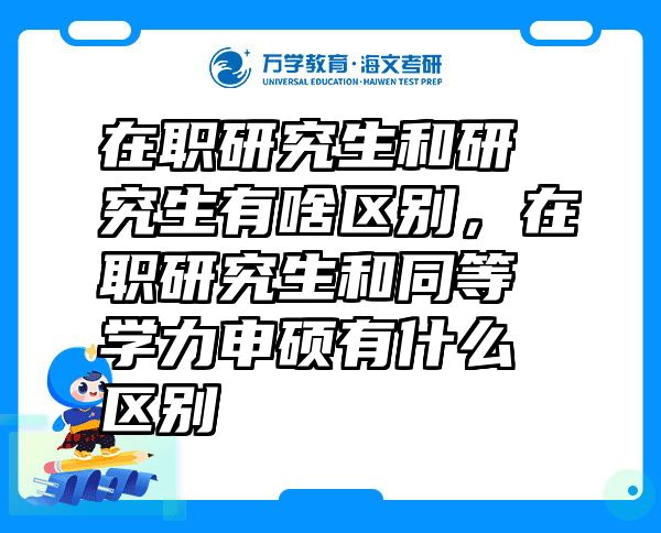 在职研究生和研究生有啥区别，在职研究生和同等学力申硕有什么区别