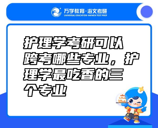 护理学考研可以跨考哪些专业，护理学最吃香的三个专业