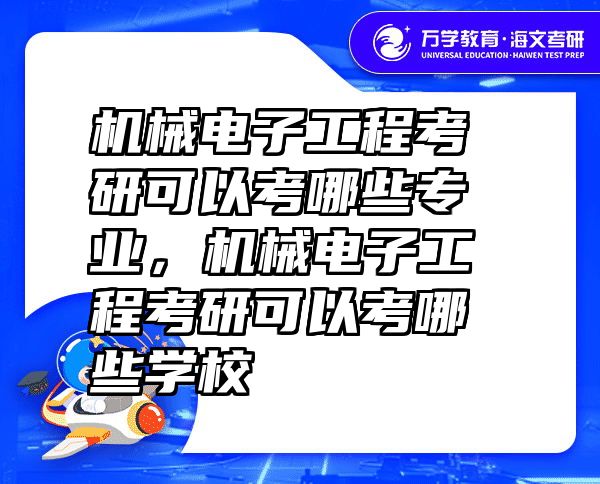 机械电子工程考研可以考哪些专业，机械电子工程考研可以考哪些学校