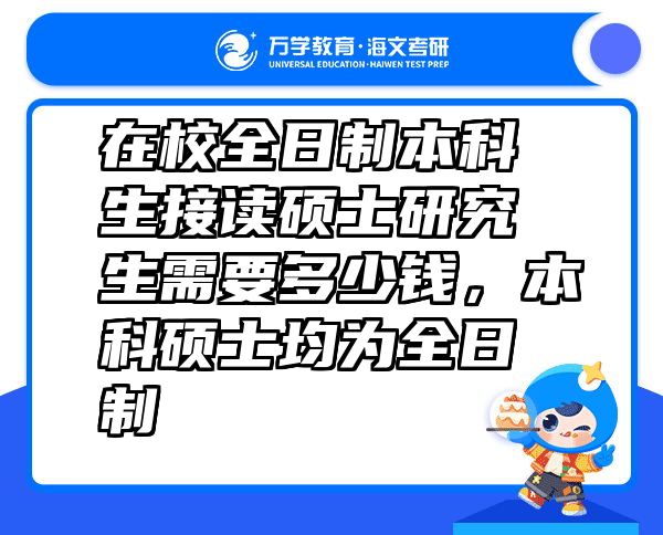 在校全日制本科生接读硕士研究生需要多少钱，本科硕士均为全日制