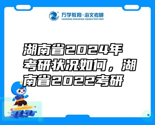 湖南省2024年考研状况如何，湖南省2022考研