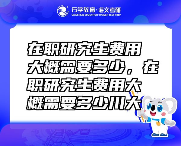 在职研究生费用大概需要多少，在职研究生费用大概需要多少川大