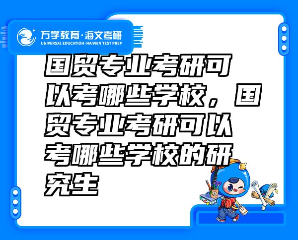 国贸专业考研可以考哪些学校，国贸专业考研可以考哪些学校的研究生