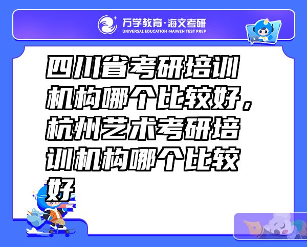 四川省考研培训机构哪个比较好，杭州艺术考研培训机构哪个比较好