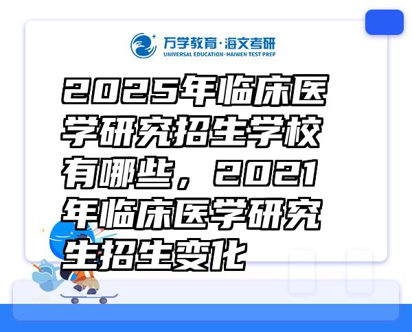 2025年临床医学研究招生学校有哪些，2021年临床医学研究生招生变化