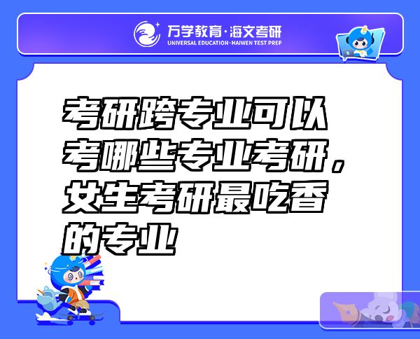 考研跨专业可以考哪些专业考研，女生考研最吃香的专业