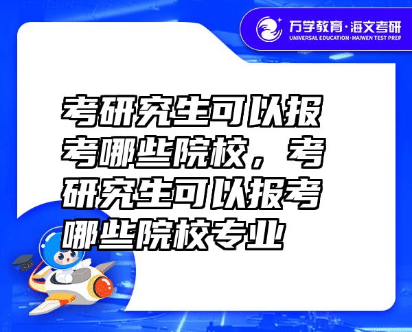 考研究生可以报考哪些院校，考研究生可以报考哪些院校专业