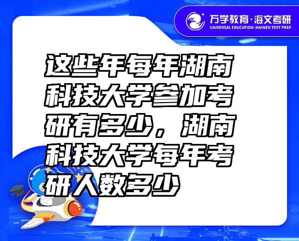 这些年每年湖南科技大学参加考研有多少，湖南科技大学每年考研人数多少