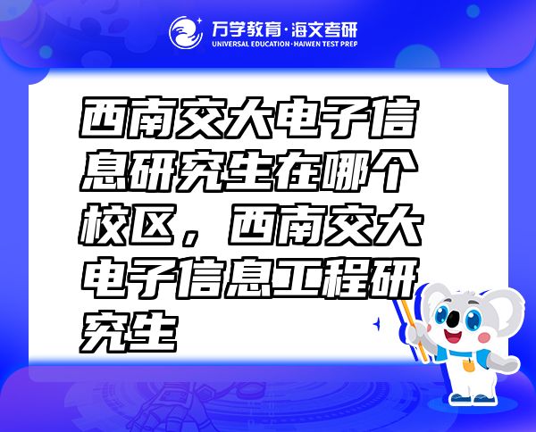 西南交大电子信息研究生在哪个校区，西南交大电子信息工程研究生