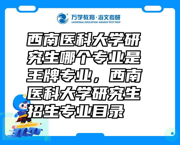 西南医科大学研究生哪个专业是王牌专业，西南医科大学研究生招生专业目录