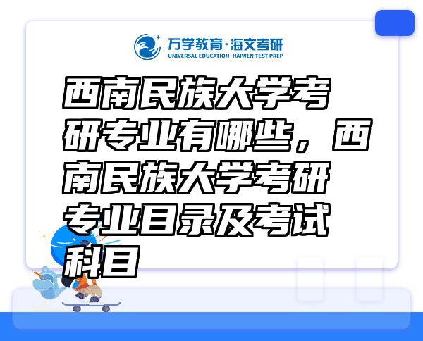 西南民族大学考研专业有哪些，西南民族大学考研专业目录及考试科目