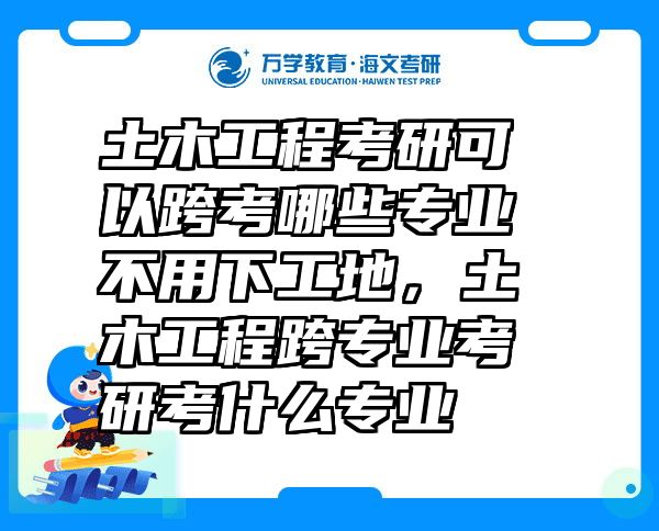 土木工程考研可以跨考哪些专业不用下工地，土木工程跨专业考研考什么专业