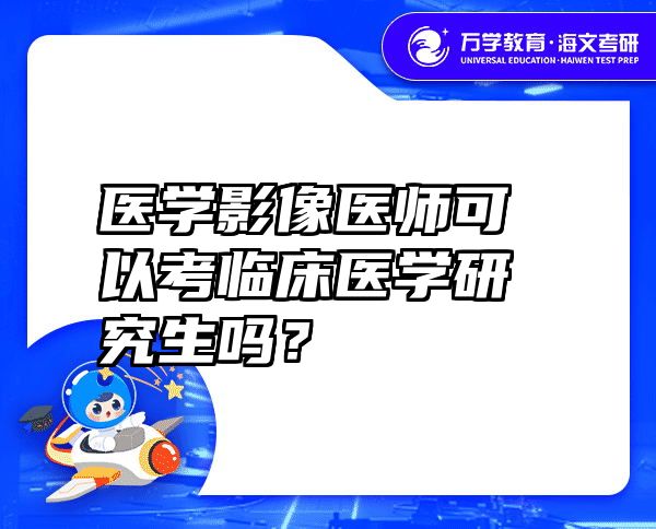 医学影像医师可以考临床医学研究生吗？ 